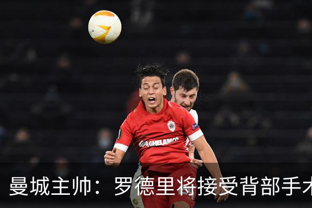 曼城主帅：罗德里将接受背部手术 具体复出时间待定