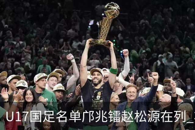 U17国足名单邝兆镭赵松源在列 将出战U17世界杯热身赛事